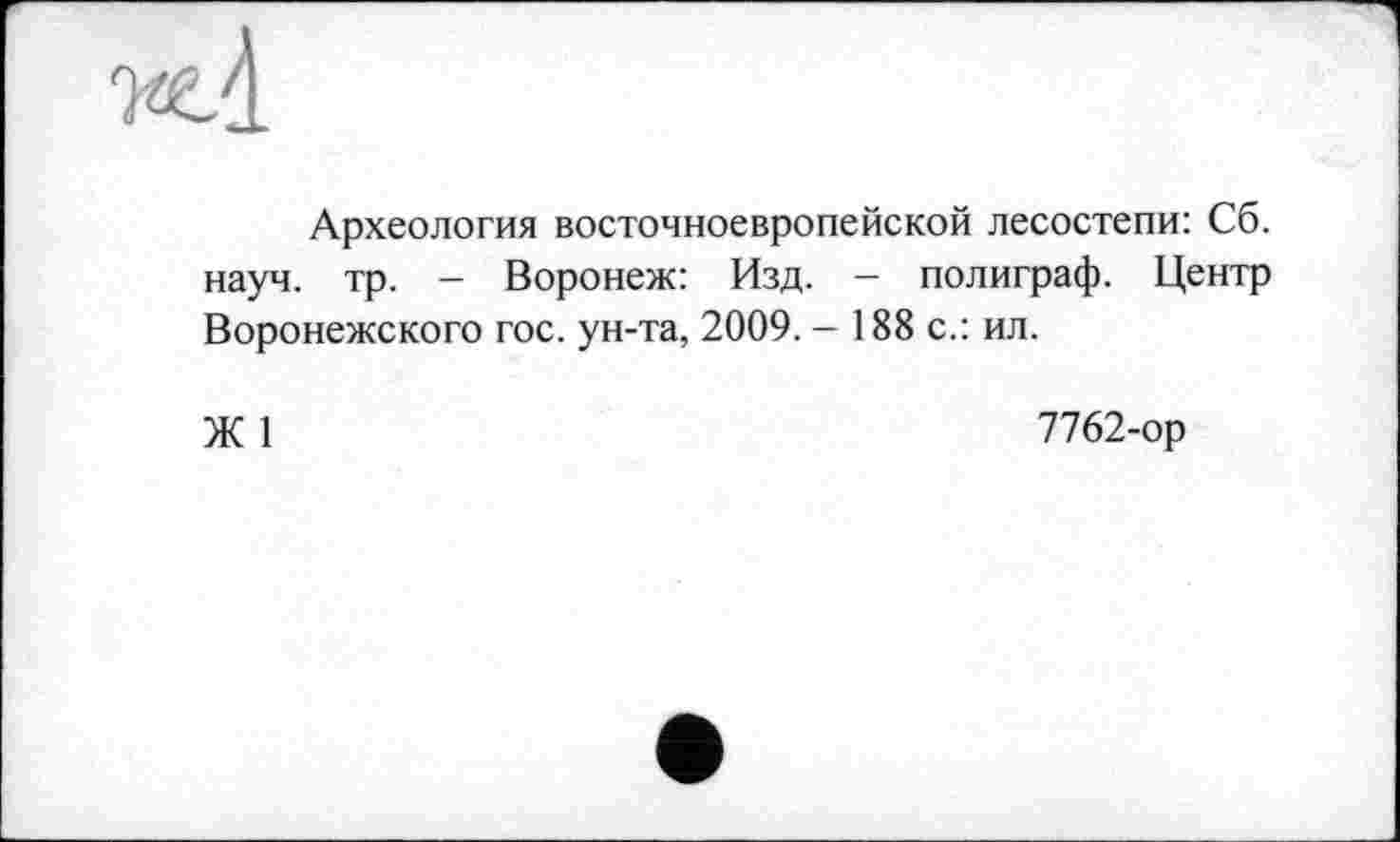 ﻿
Археология восточноевропейской лесостепи: Сб. науч. тр. - Воронеж: Изд. - полиграф. Центр Воронежского гос. ун-та, 2009. - 188 с.: ил.
Ж 1
7762-ор